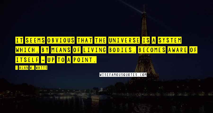 Alan W. Watts Quotes: It seems obvious that the universe is a system which, by means of living bodies, becomes aware of itself - up to a point.