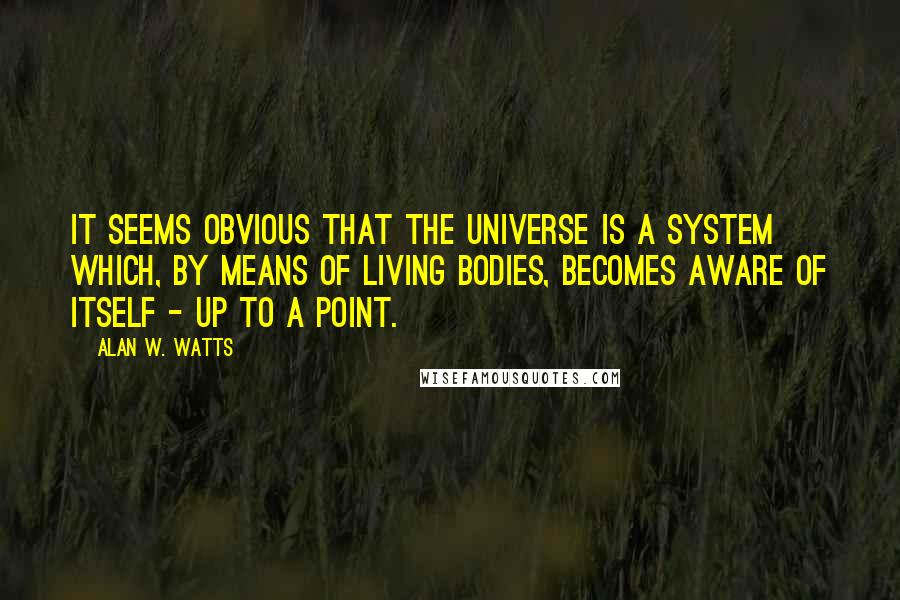 Alan W. Watts Quotes: It seems obvious that the universe is a system which, by means of living bodies, becomes aware of itself - up to a point.