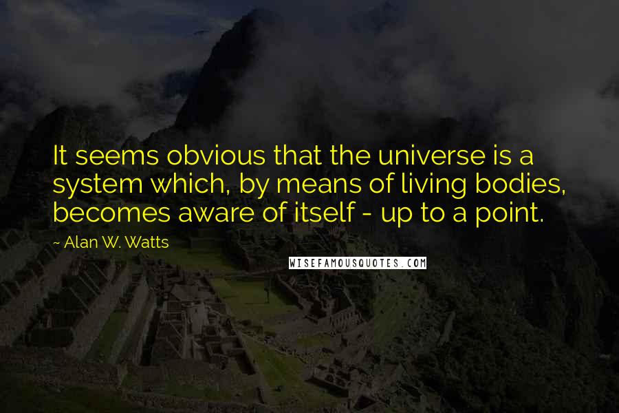 Alan W. Watts Quotes: It seems obvious that the universe is a system which, by means of living bodies, becomes aware of itself - up to a point.