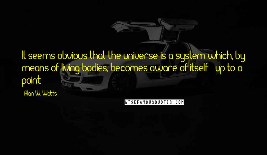 Alan W. Watts Quotes: It seems obvious that the universe is a system which, by means of living bodies, becomes aware of itself - up to a point.