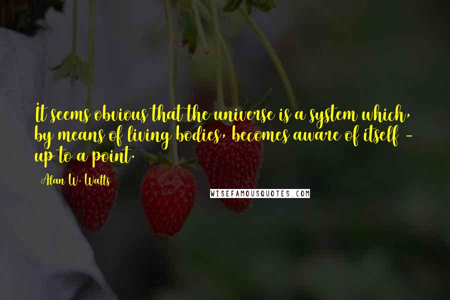 Alan W. Watts Quotes: It seems obvious that the universe is a system which, by means of living bodies, becomes aware of itself - up to a point.