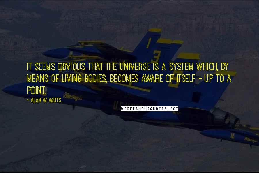 Alan W. Watts Quotes: It seems obvious that the universe is a system which, by means of living bodies, becomes aware of itself - up to a point.