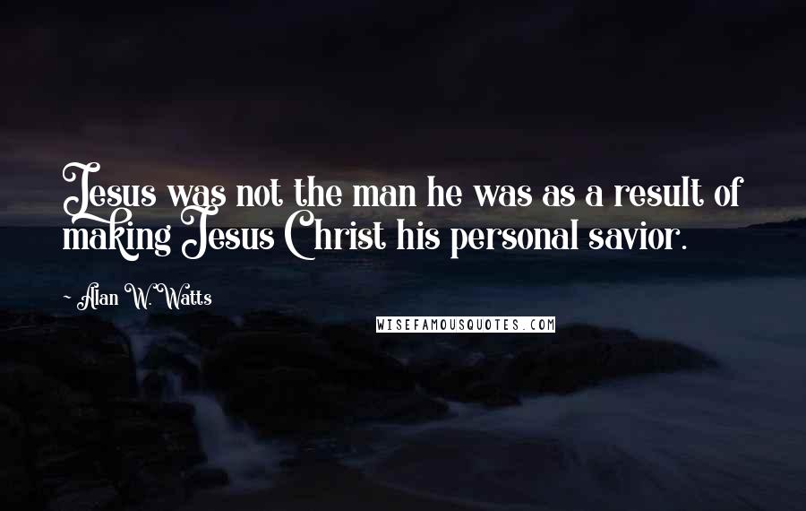 Alan W. Watts Quotes: Jesus was not the man he was as a result of making Jesus Christ his personal savior.