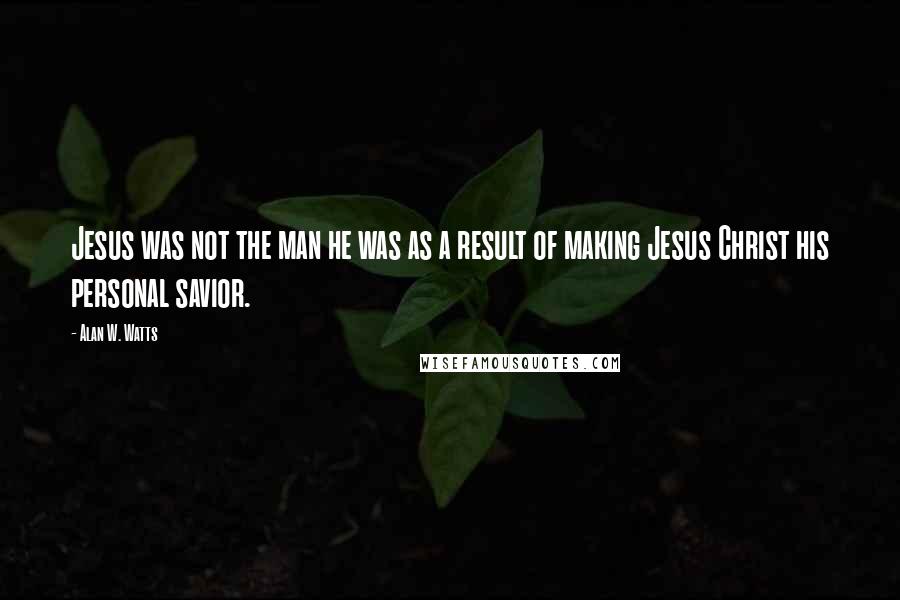 Alan W. Watts Quotes: Jesus was not the man he was as a result of making Jesus Christ his personal savior.