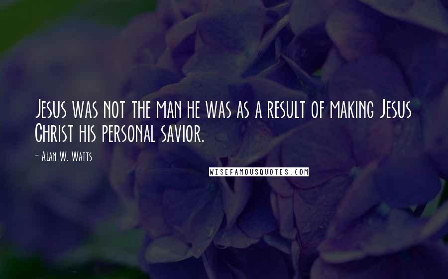 Alan W. Watts Quotes: Jesus was not the man he was as a result of making Jesus Christ his personal savior.