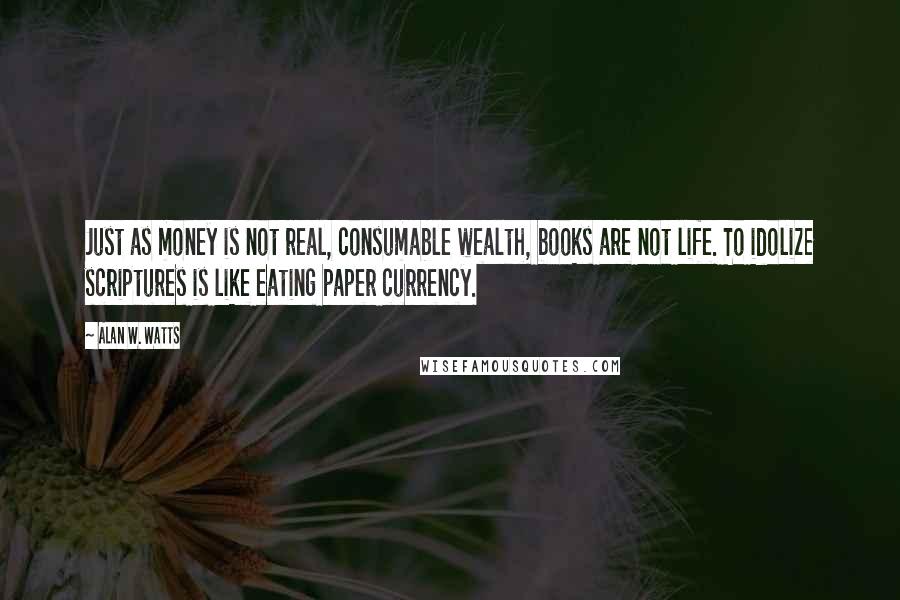 Alan W. Watts Quotes: Just as money is not real, consumable wealth, books are not life. To idolize scriptures is like eating paper currency.