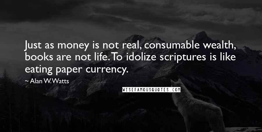 Alan W. Watts Quotes: Just as money is not real, consumable wealth, books are not life. To idolize scriptures is like eating paper currency.