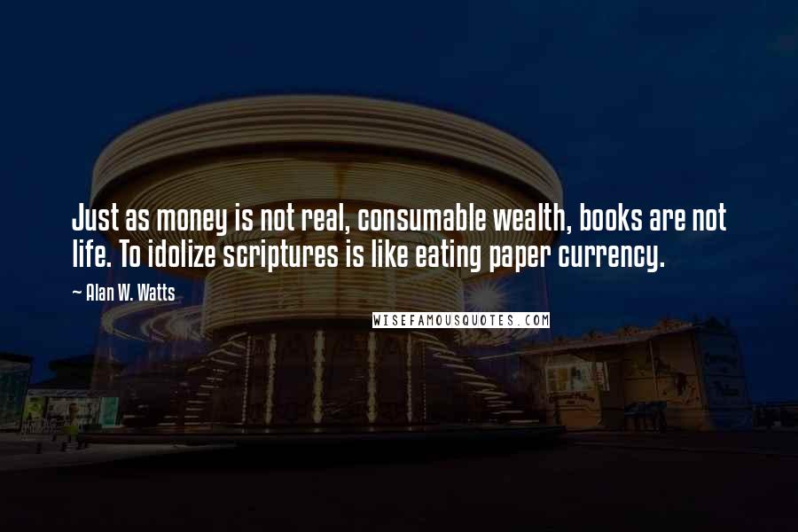 Alan W. Watts Quotes: Just as money is not real, consumable wealth, books are not life. To idolize scriptures is like eating paper currency.