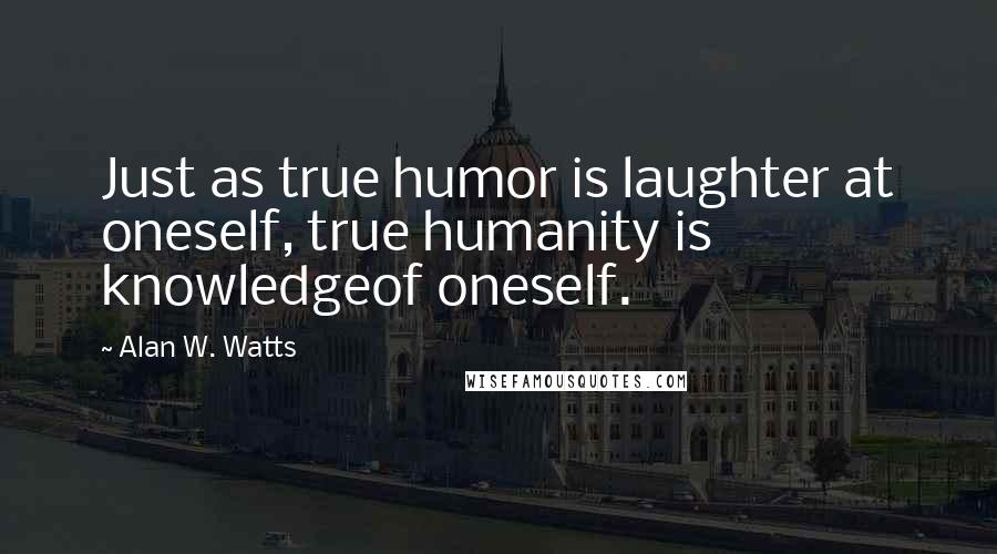 Alan W. Watts Quotes: Just as true humor is laughter at oneself, true humanity is knowledgeof oneself.