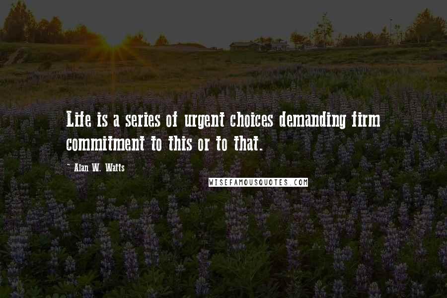 Alan W. Watts Quotes: Life is a series of urgent choices demanding firm commitment to this or to that.