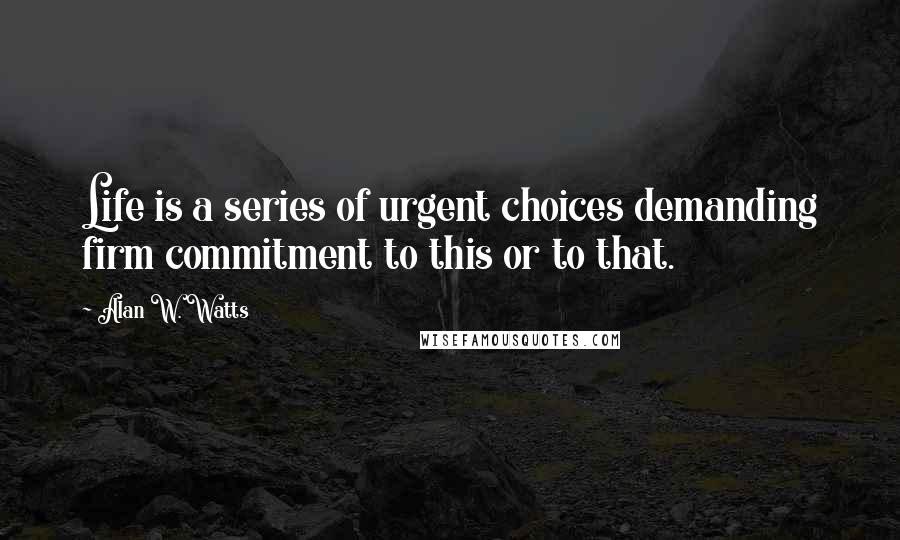 Alan W. Watts Quotes: Life is a series of urgent choices demanding firm commitment to this or to that.