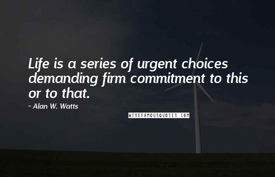 Alan W. Watts Quotes: Life is a series of urgent choices demanding firm commitment to this or to that.