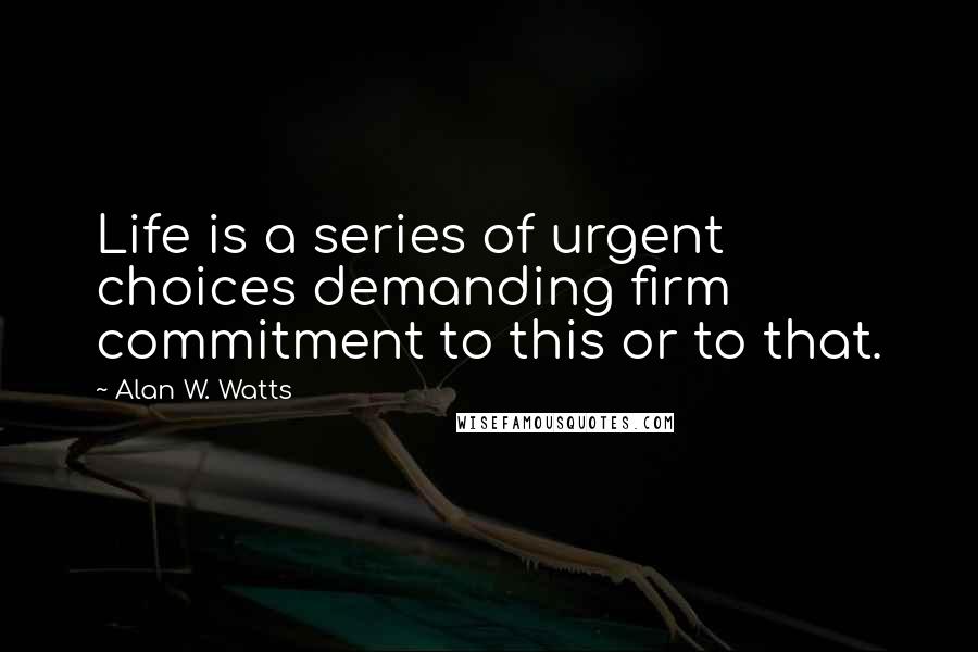 Alan W. Watts Quotes: Life is a series of urgent choices demanding firm commitment to this or to that.