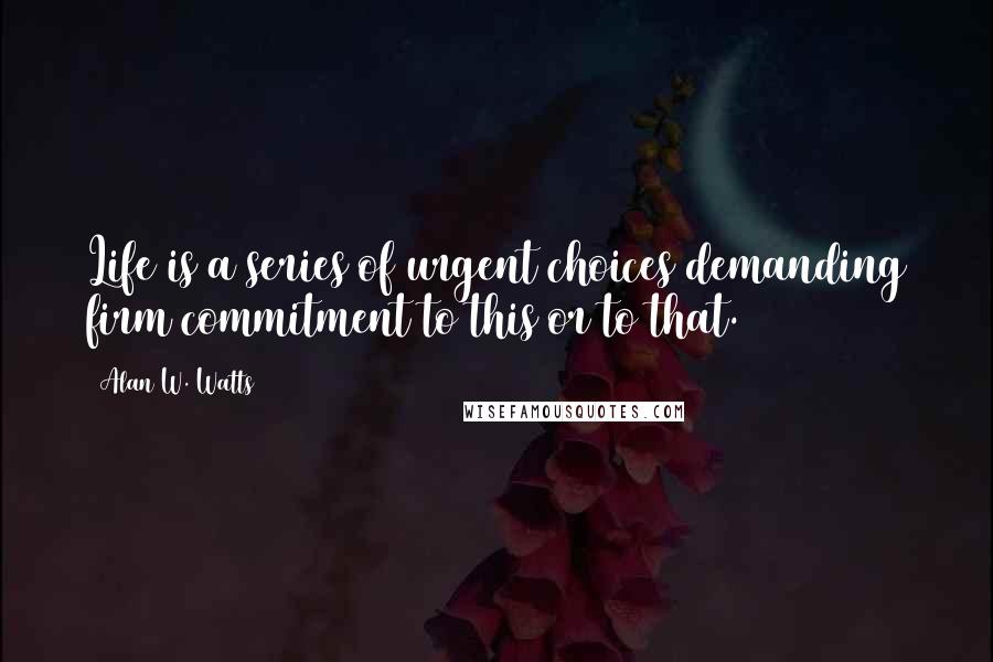 Alan W. Watts Quotes: Life is a series of urgent choices demanding firm commitment to this or to that.