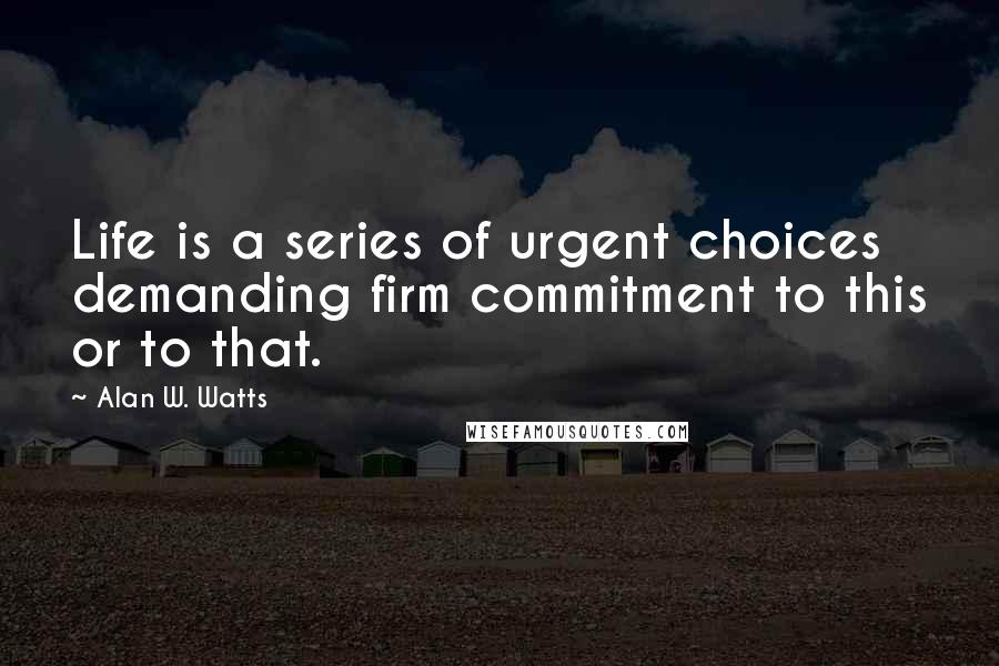 Alan W. Watts Quotes: Life is a series of urgent choices demanding firm commitment to this or to that.