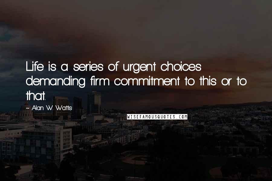 Alan W. Watts Quotes: Life is a series of urgent choices demanding firm commitment to this or to that.