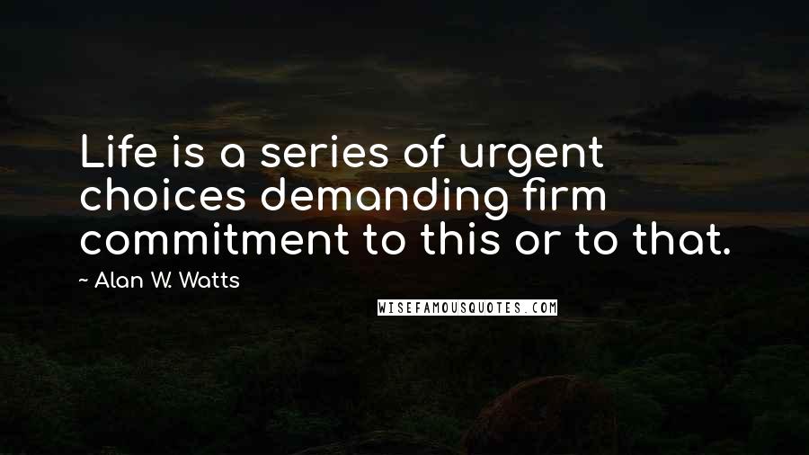 Alan W. Watts Quotes: Life is a series of urgent choices demanding firm commitment to this or to that.