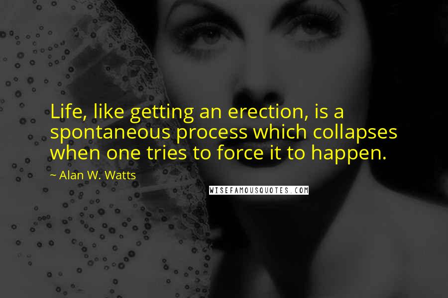 Alan W. Watts Quotes: Life, like getting an erection, is a spontaneous process which collapses when one tries to force it to happen.