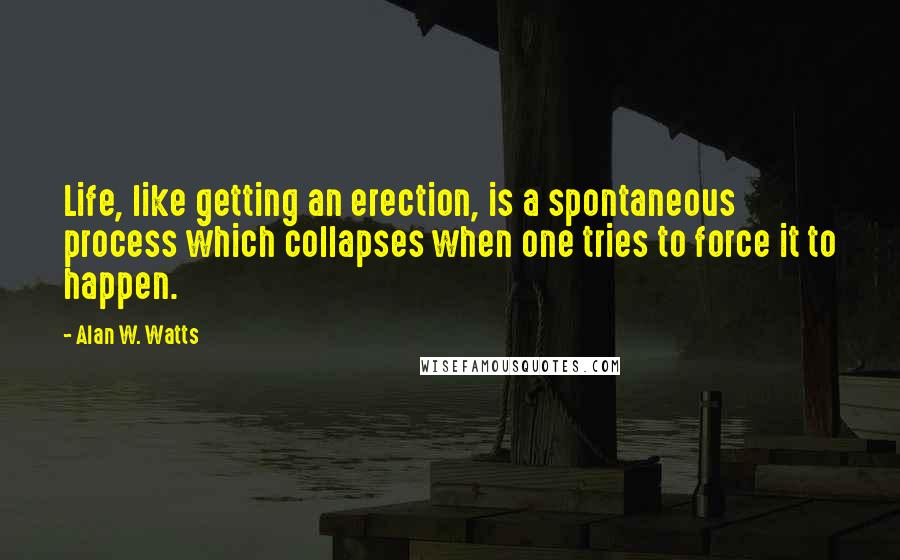 Alan W. Watts Quotes: Life, like getting an erection, is a spontaneous process which collapses when one tries to force it to happen.