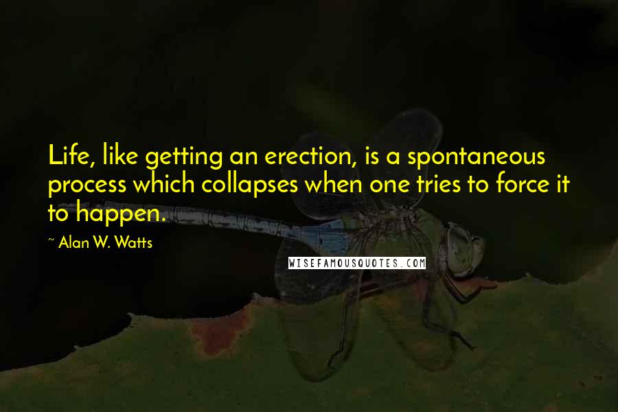 Alan W. Watts Quotes: Life, like getting an erection, is a spontaneous process which collapses when one tries to force it to happen.