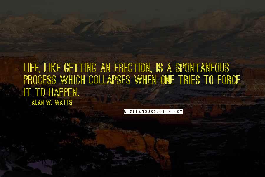 Alan W. Watts Quotes: Life, like getting an erection, is a spontaneous process which collapses when one tries to force it to happen.