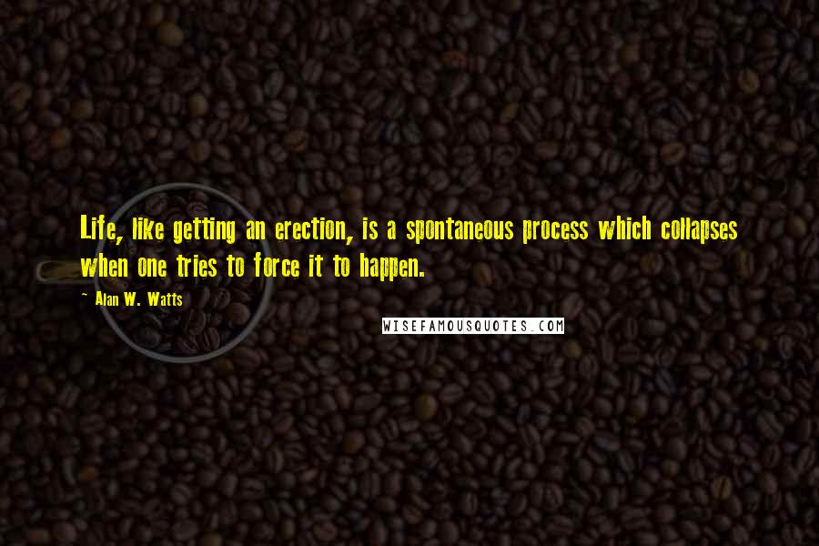 Alan W. Watts Quotes: Life, like getting an erection, is a spontaneous process which collapses when one tries to force it to happen.