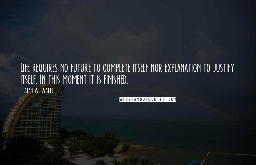 Alan W. Watts Quotes: Life requires no future to complete itself nor explanation to justify itself. In this moment it is finished.