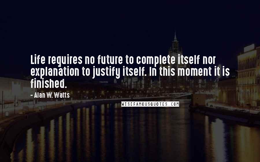 Alan W. Watts Quotes: Life requires no future to complete itself nor explanation to justify itself. In this moment it is finished.