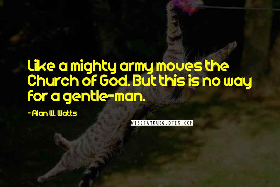 Alan W. Watts Quotes: Like a mighty army moves the Church of God. But this is no way for a gentle-man.