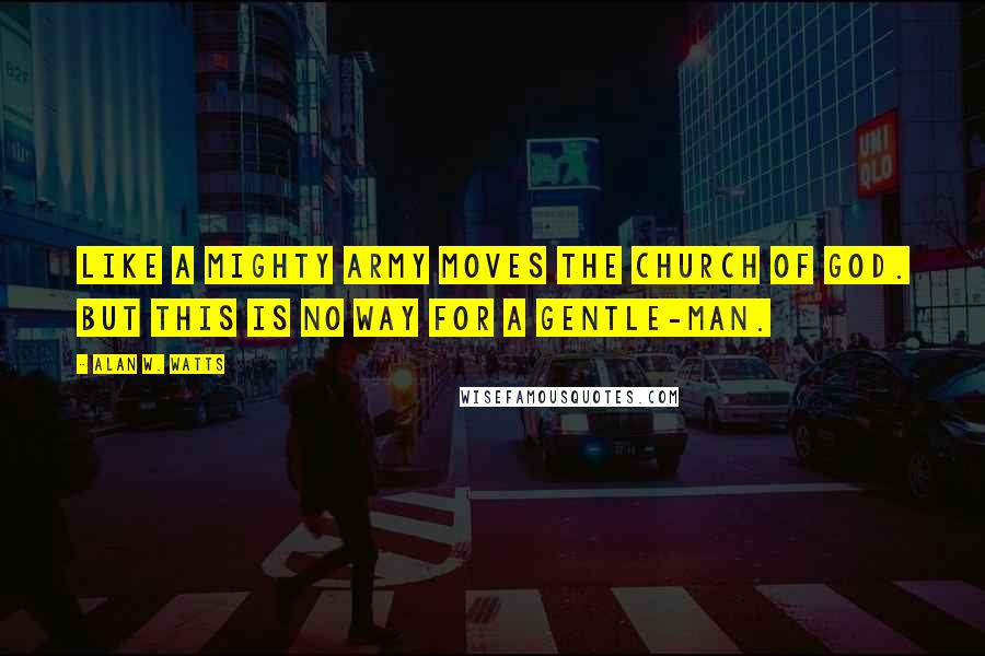 Alan W. Watts Quotes: Like a mighty army moves the Church of God. But this is no way for a gentle-man.