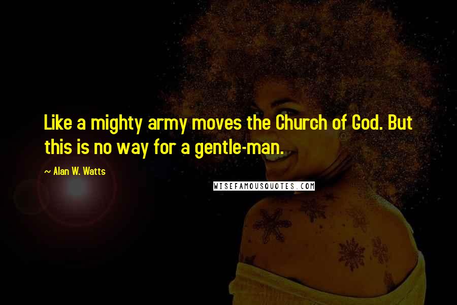 Alan W. Watts Quotes: Like a mighty army moves the Church of God. But this is no way for a gentle-man.