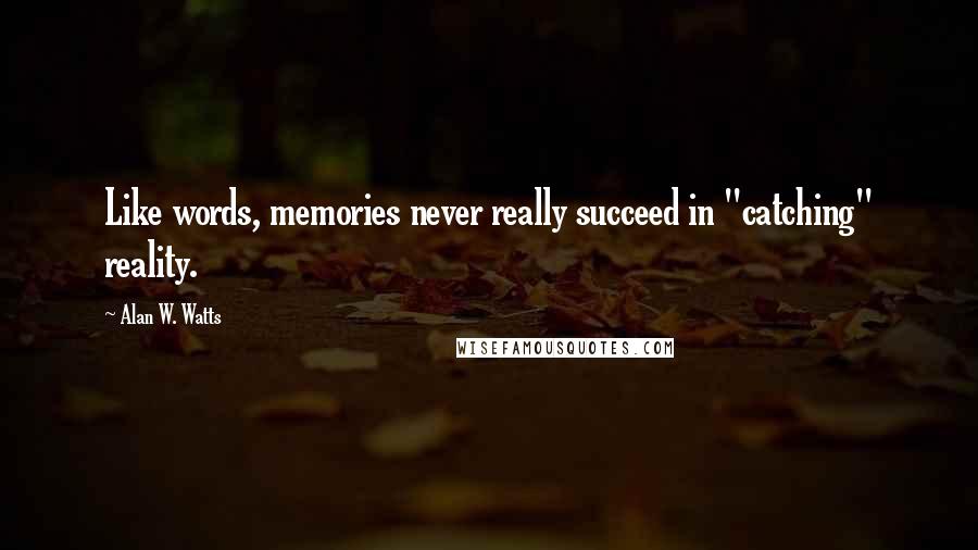 Alan W. Watts Quotes: Like words, memories never really succeed in "catching" reality.