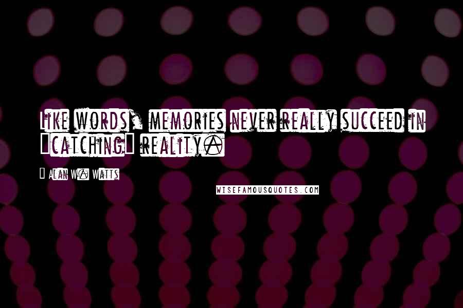 Alan W. Watts Quotes: Like words, memories never really succeed in "catching" reality.