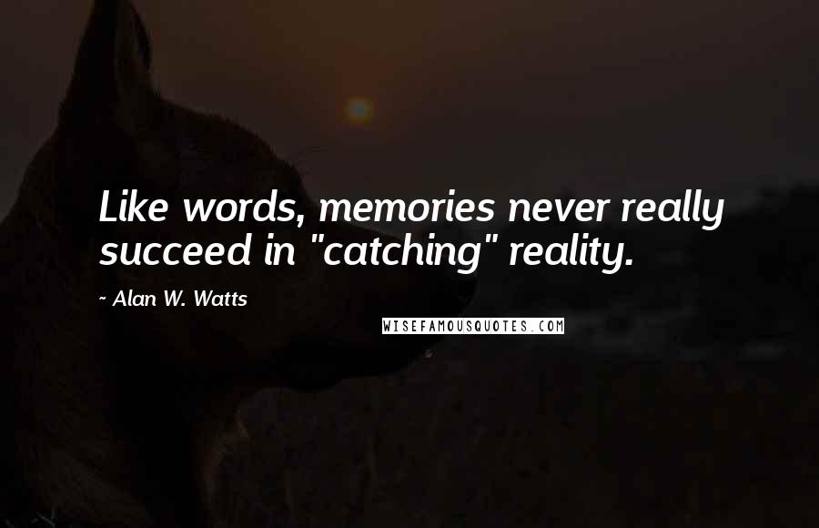 Alan W. Watts Quotes: Like words, memories never really succeed in "catching" reality.