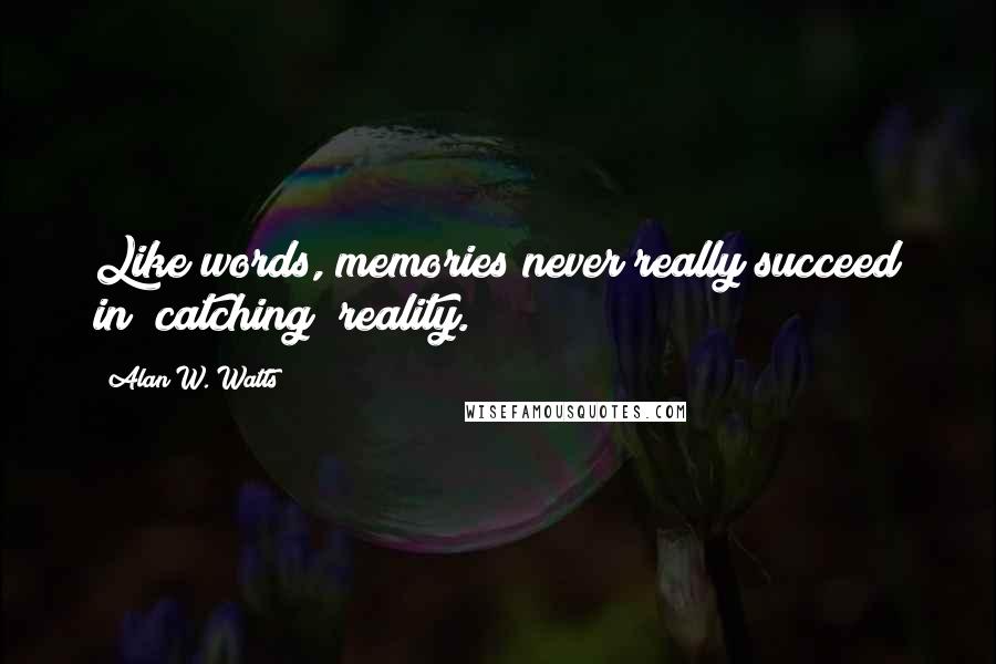 Alan W. Watts Quotes: Like words, memories never really succeed in "catching" reality.