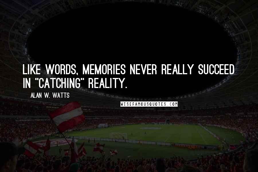 Alan W. Watts Quotes: Like words, memories never really succeed in "catching" reality.