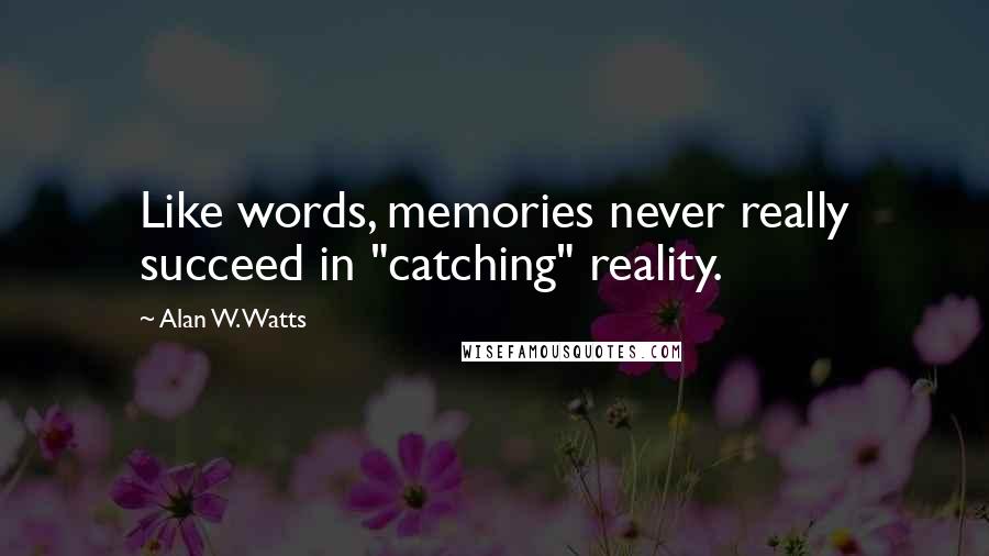 Alan W. Watts Quotes: Like words, memories never really succeed in "catching" reality.