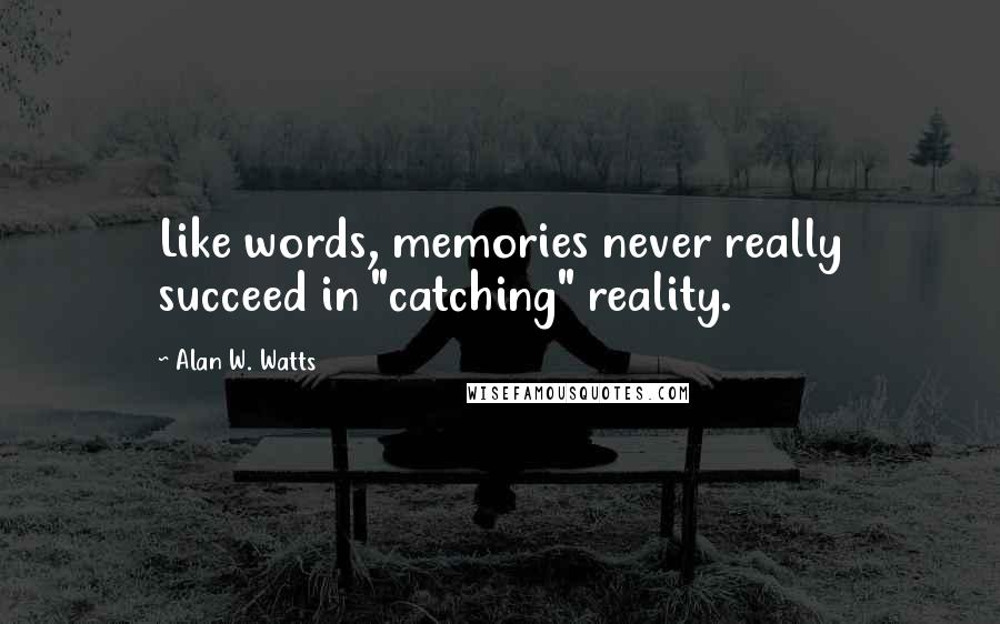 Alan W. Watts Quotes: Like words, memories never really succeed in "catching" reality.