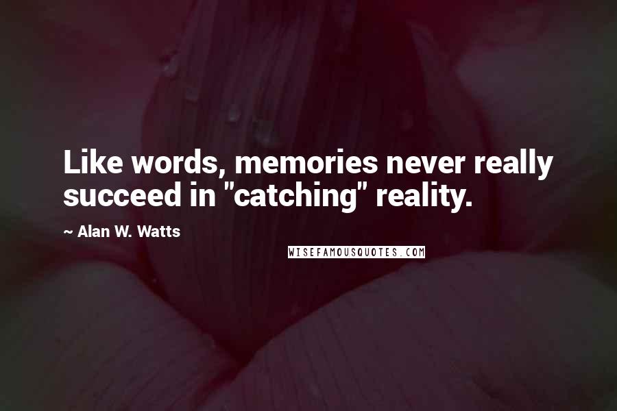 Alan W. Watts Quotes: Like words, memories never really succeed in "catching" reality.