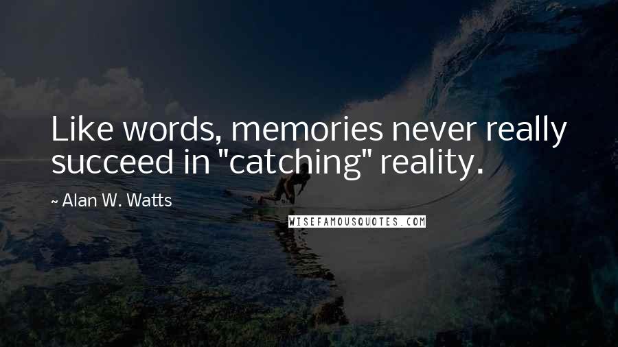 Alan W. Watts Quotes: Like words, memories never really succeed in "catching" reality.