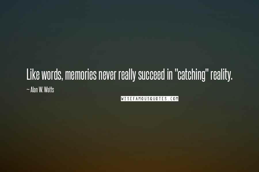 Alan W. Watts Quotes: Like words, memories never really succeed in "catching" reality.