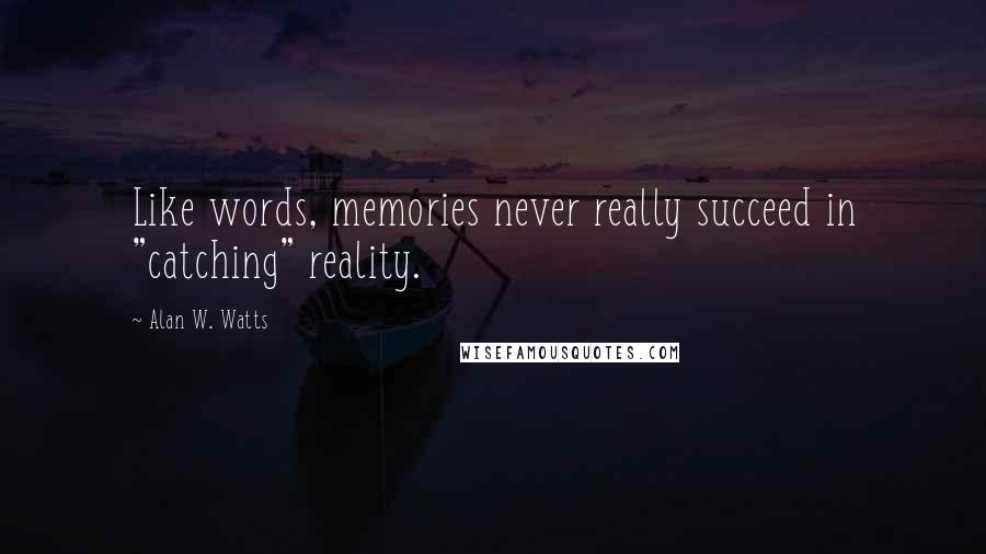 Alan W. Watts Quotes: Like words, memories never really succeed in "catching" reality.