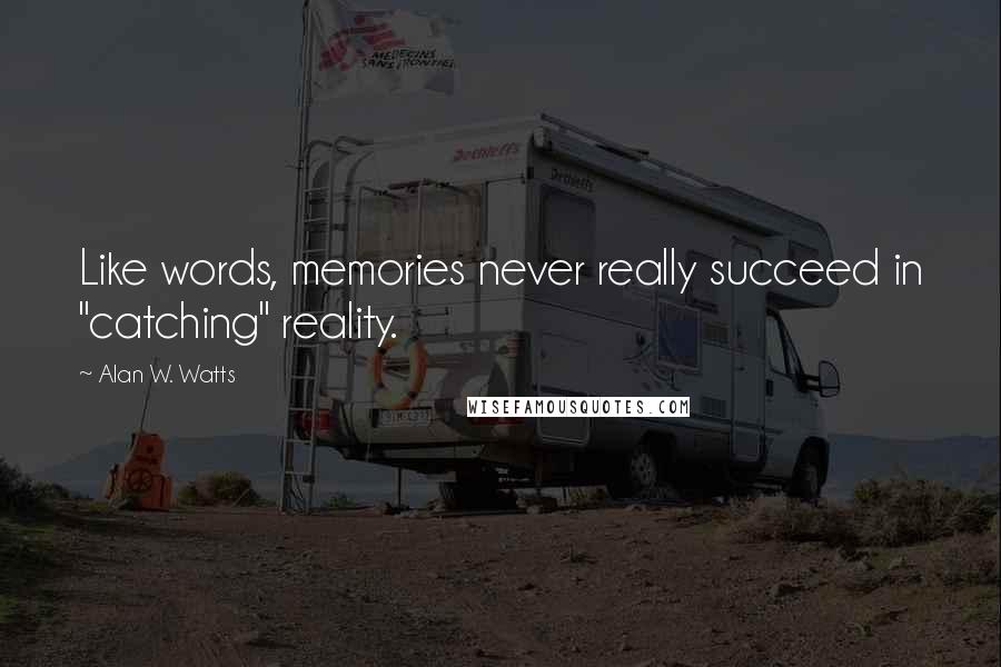 Alan W. Watts Quotes: Like words, memories never really succeed in "catching" reality.