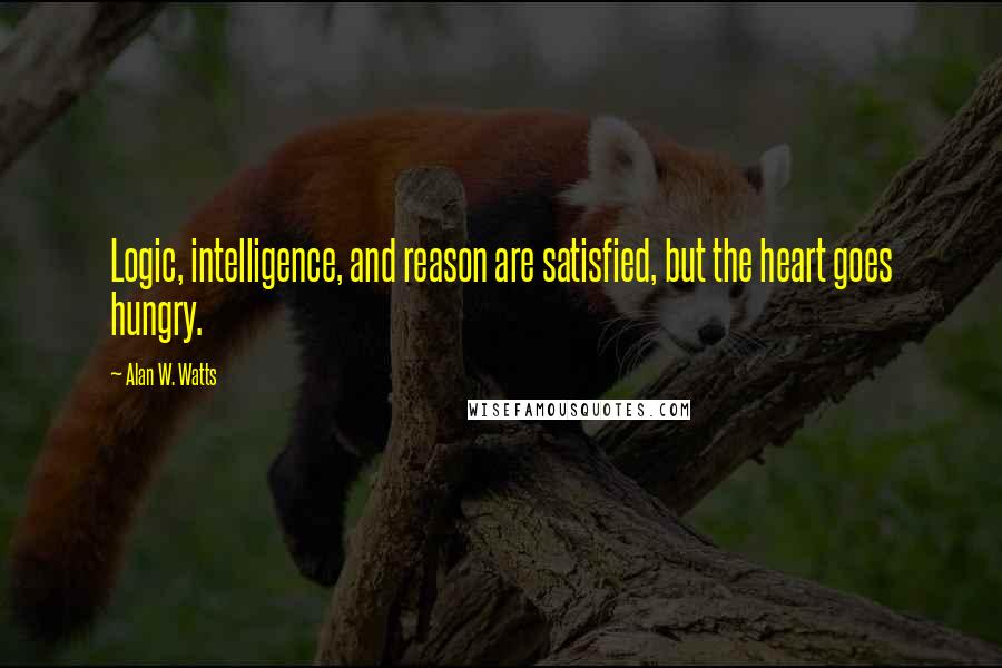Alan W. Watts Quotes: Logic, intelligence, and reason are satisfied, but the heart goes hungry.