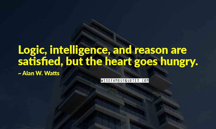 Alan W. Watts Quotes: Logic, intelligence, and reason are satisfied, but the heart goes hungry.