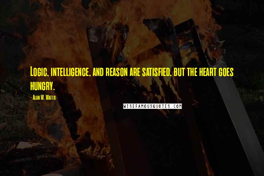 Alan W. Watts Quotes: Logic, intelligence, and reason are satisfied, but the heart goes hungry.