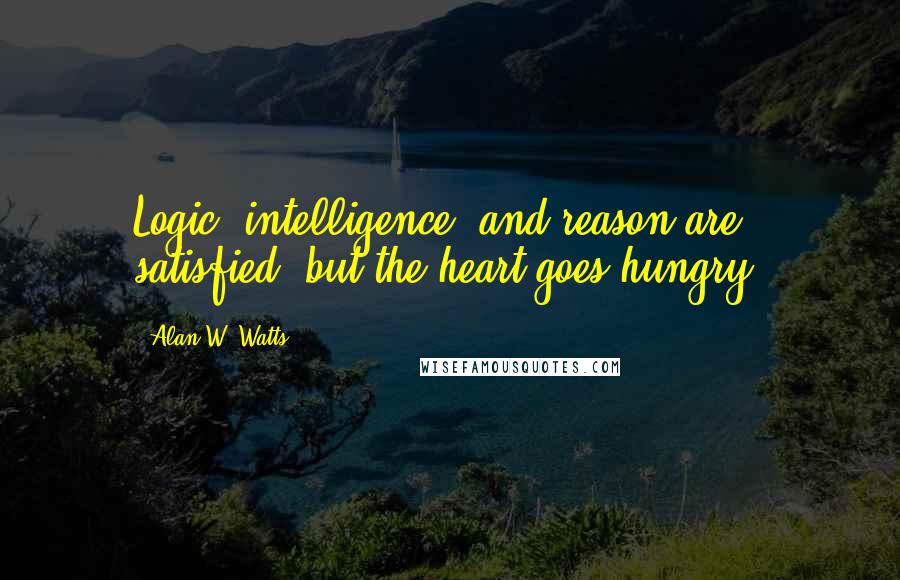 Alan W. Watts Quotes: Logic, intelligence, and reason are satisfied, but the heart goes hungry.