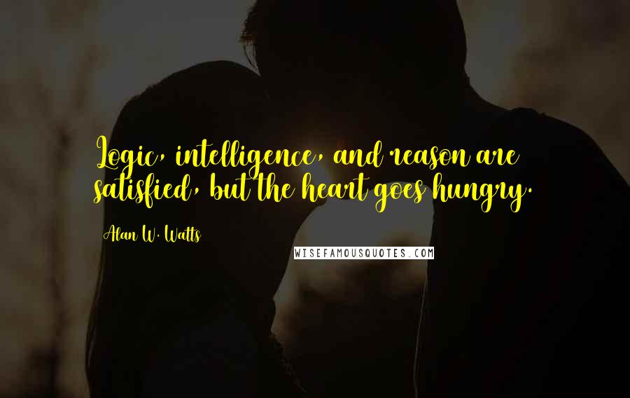 Alan W. Watts Quotes: Logic, intelligence, and reason are satisfied, but the heart goes hungry.