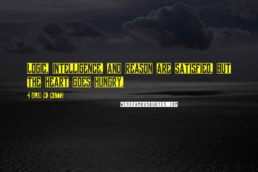 Alan W. Watts Quotes: Logic, intelligence, and reason are satisfied, but the heart goes hungry.