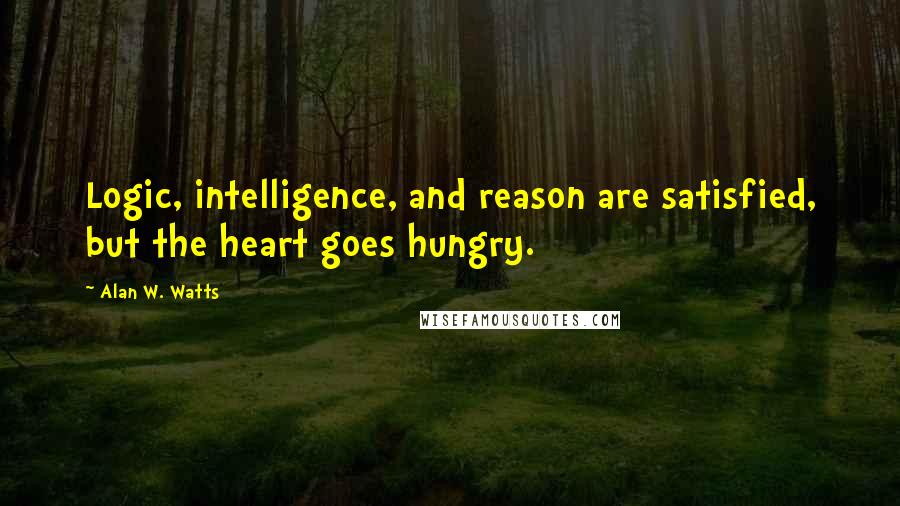 Alan W. Watts Quotes: Logic, intelligence, and reason are satisfied, but the heart goes hungry.